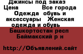 Джинсы под заказ. › Цена ­ 1 400 - Все города Одежда, обувь и аксессуары » Женская одежда и обувь   . Башкортостан респ.,Баймакский р-н